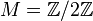 M = \mathbb{Z}/2\mathbb{Z}